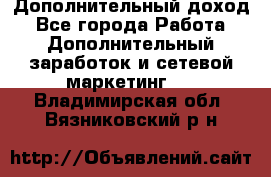 Дополнительный доход - Все города Работа » Дополнительный заработок и сетевой маркетинг   . Владимирская обл.,Вязниковский р-н